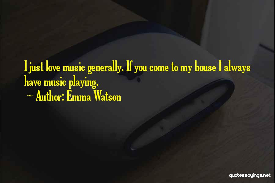 Emma Watson Quotes: I Just Love Music Generally. If You Come To My House I Always Have Music Playing.