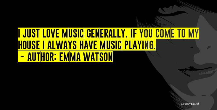 Emma Watson Quotes: I Just Love Music Generally. If You Come To My House I Always Have Music Playing.
