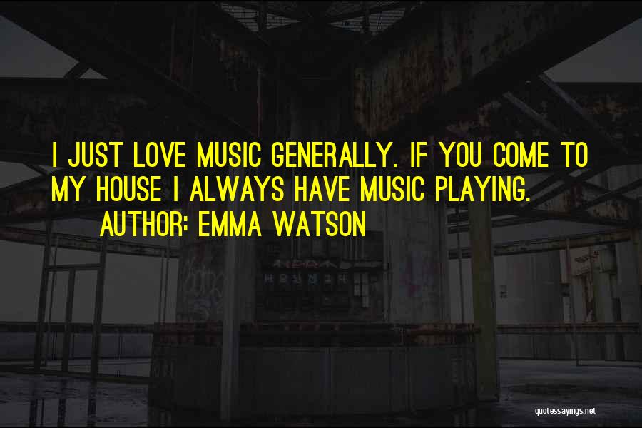 Emma Watson Quotes: I Just Love Music Generally. If You Come To My House I Always Have Music Playing.
