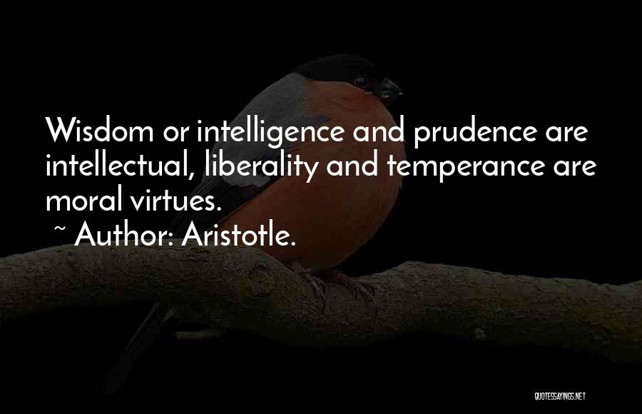 Aristotle. Quotes: Wisdom Or Intelligence And Prudence Are Intellectual, Liberality And Temperance Are Moral Virtues.