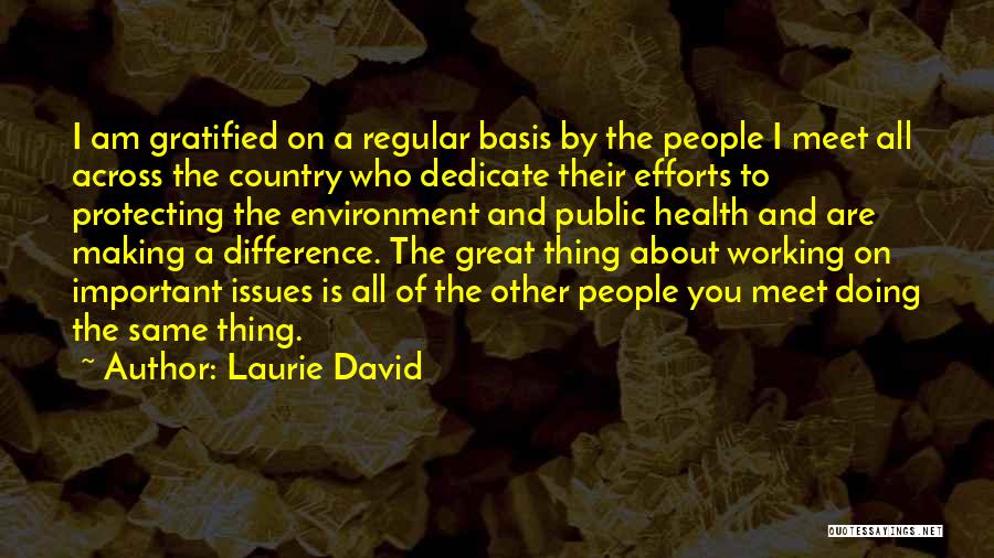 Laurie David Quotes: I Am Gratified On A Regular Basis By The People I Meet All Across The Country Who Dedicate Their Efforts