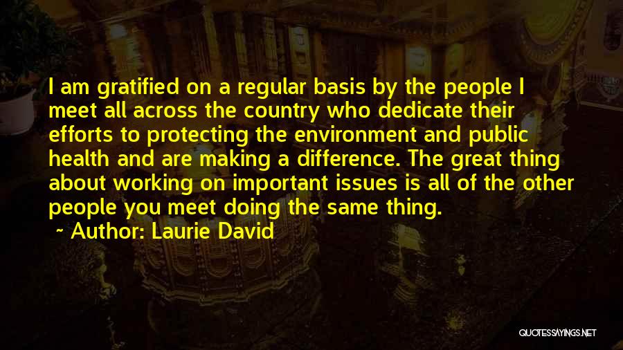 Laurie David Quotes: I Am Gratified On A Regular Basis By The People I Meet All Across The Country Who Dedicate Their Efforts