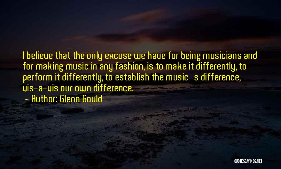 Glenn Gould Quotes: I Believe That The Only Excuse We Have For Being Musicians And For Making Music In Any Fashion, Is To