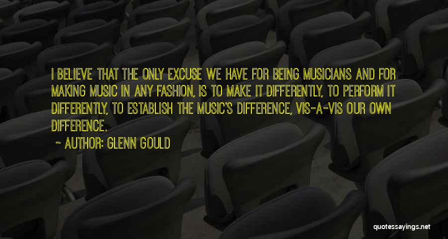 Glenn Gould Quotes: I Believe That The Only Excuse We Have For Being Musicians And For Making Music In Any Fashion, Is To