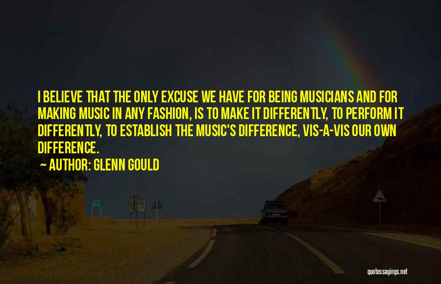 Glenn Gould Quotes: I Believe That The Only Excuse We Have For Being Musicians And For Making Music In Any Fashion, Is To