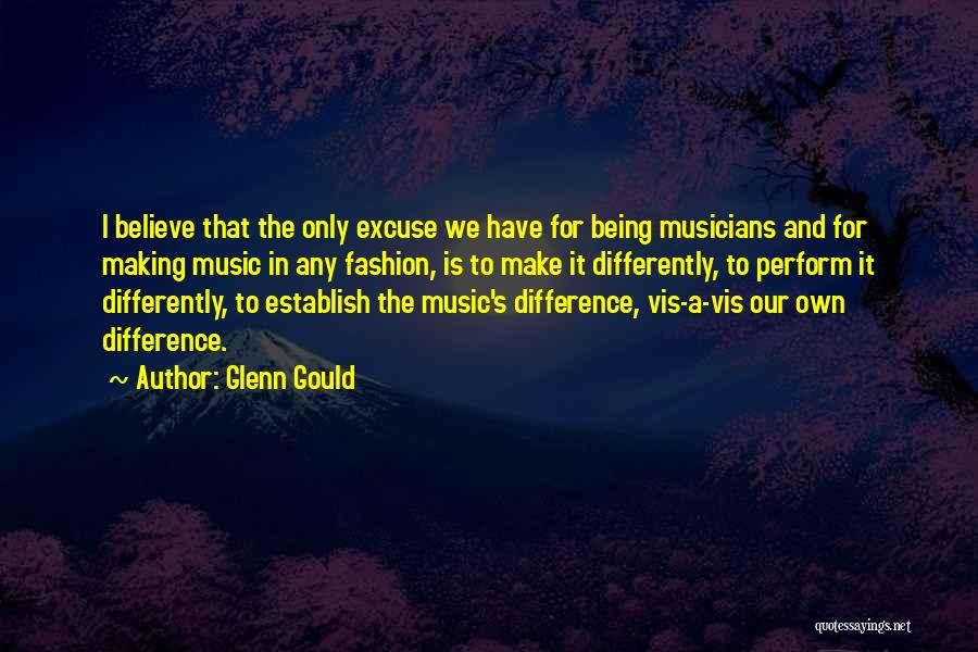 Glenn Gould Quotes: I Believe That The Only Excuse We Have For Being Musicians And For Making Music In Any Fashion, Is To