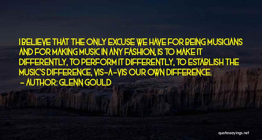 Glenn Gould Quotes: I Believe That The Only Excuse We Have For Being Musicians And For Making Music In Any Fashion, Is To