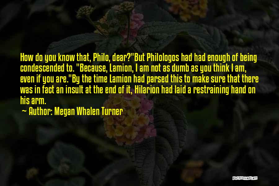 Megan Whalen Turner Quotes: How Do You Know That, Philo, Dear?but Philologos Had Had Enough Of Being Condescended To. Because, Lamion, I Am Not