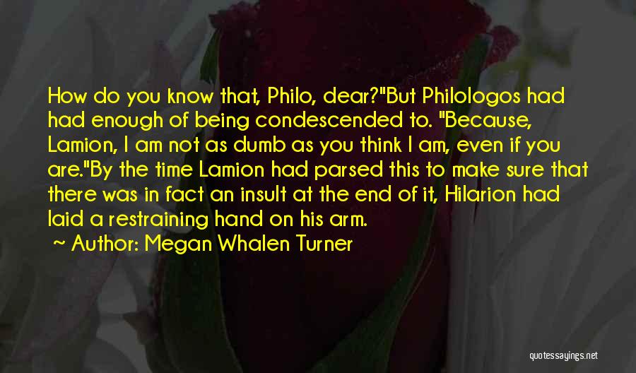 Megan Whalen Turner Quotes: How Do You Know That, Philo, Dear?but Philologos Had Had Enough Of Being Condescended To. Because, Lamion, I Am Not