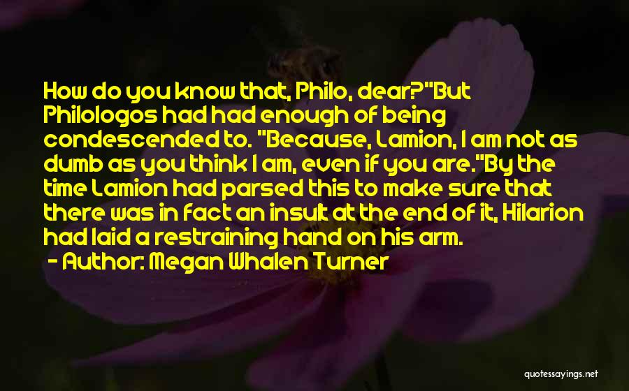 Megan Whalen Turner Quotes: How Do You Know That, Philo, Dear?but Philologos Had Had Enough Of Being Condescended To. Because, Lamion, I Am Not