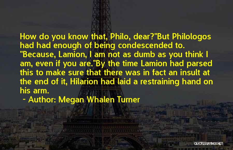 Megan Whalen Turner Quotes: How Do You Know That, Philo, Dear?but Philologos Had Had Enough Of Being Condescended To. Because, Lamion, I Am Not