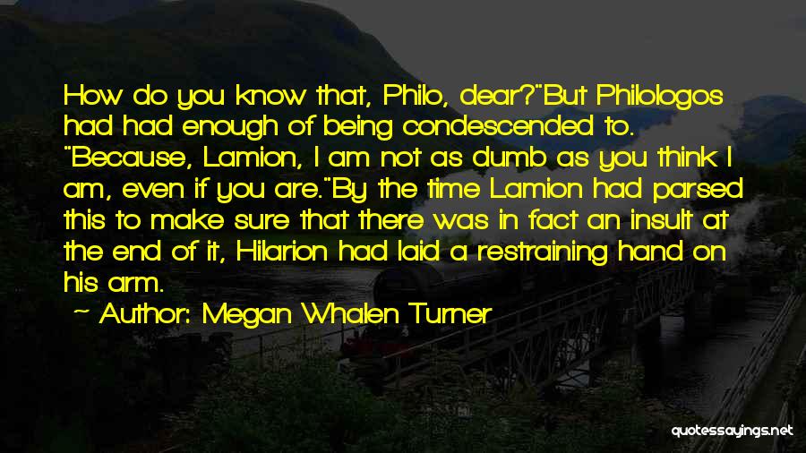 Megan Whalen Turner Quotes: How Do You Know That, Philo, Dear?but Philologos Had Had Enough Of Being Condescended To. Because, Lamion, I Am Not