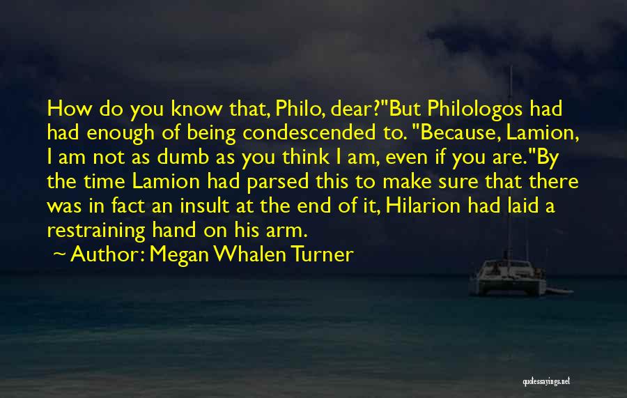 Megan Whalen Turner Quotes: How Do You Know That, Philo, Dear?but Philologos Had Had Enough Of Being Condescended To. Because, Lamion, I Am Not