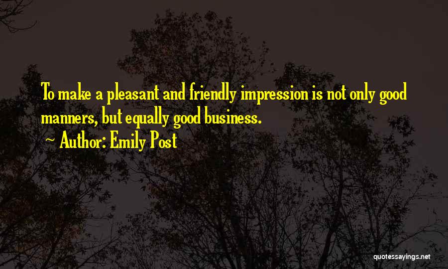 Emily Post Quotes: To Make A Pleasant And Friendly Impression Is Not Only Good Manners, But Equally Good Business.