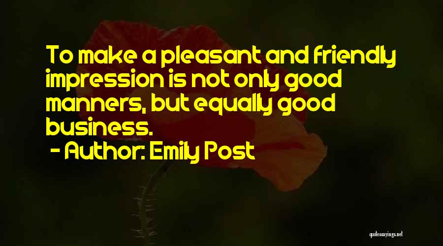 Emily Post Quotes: To Make A Pleasant And Friendly Impression Is Not Only Good Manners, But Equally Good Business.