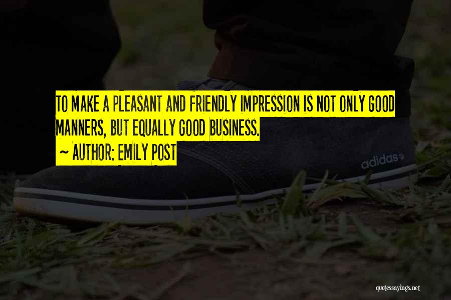 Emily Post Quotes: To Make A Pleasant And Friendly Impression Is Not Only Good Manners, But Equally Good Business.