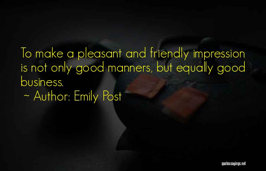 Emily Post Quotes: To Make A Pleasant And Friendly Impression Is Not Only Good Manners, But Equally Good Business.