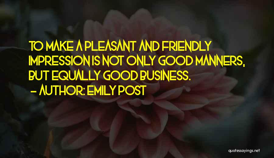 Emily Post Quotes: To Make A Pleasant And Friendly Impression Is Not Only Good Manners, But Equally Good Business.