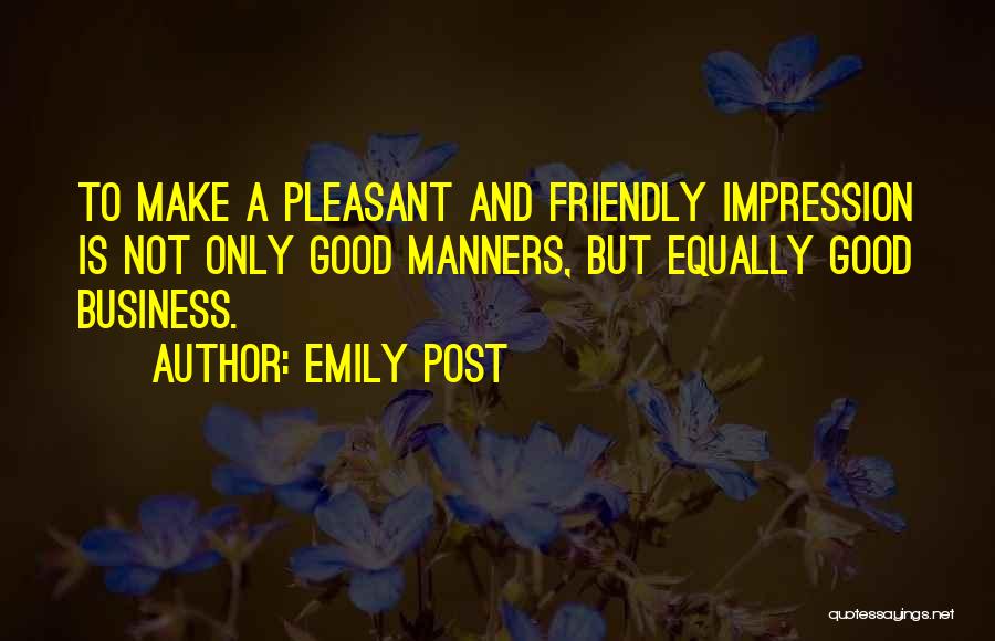 Emily Post Quotes: To Make A Pleasant And Friendly Impression Is Not Only Good Manners, But Equally Good Business.