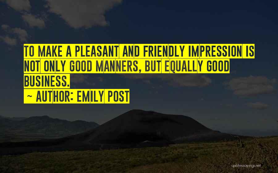 Emily Post Quotes: To Make A Pleasant And Friendly Impression Is Not Only Good Manners, But Equally Good Business.