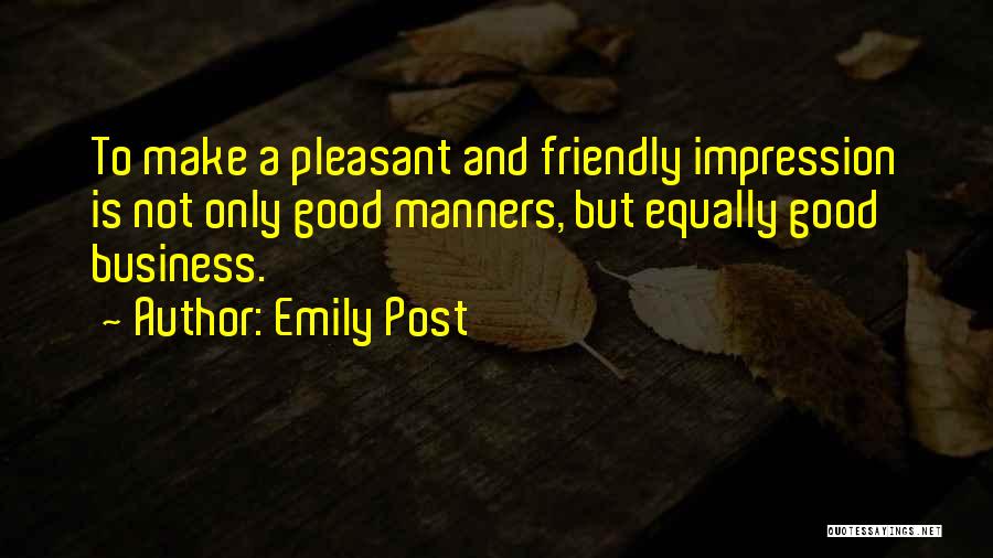 Emily Post Quotes: To Make A Pleasant And Friendly Impression Is Not Only Good Manners, But Equally Good Business.