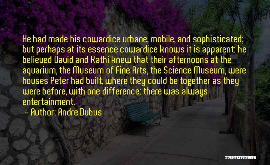 Andre Dubus Quotes: He Had Made His Cowardice Urbane, Mobile, And Sophisticated; But Perhaps At Its Essence Cowardice Knows It Is Apparent: He