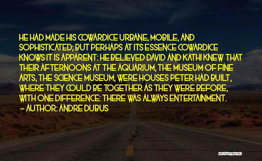 Andre Dubus Quotes: He Had Made His Cowardice Urbane, Mobile, And Sophisticated; But Perhaps At Its Essence Cowardice Knows It Is Apparent: He
