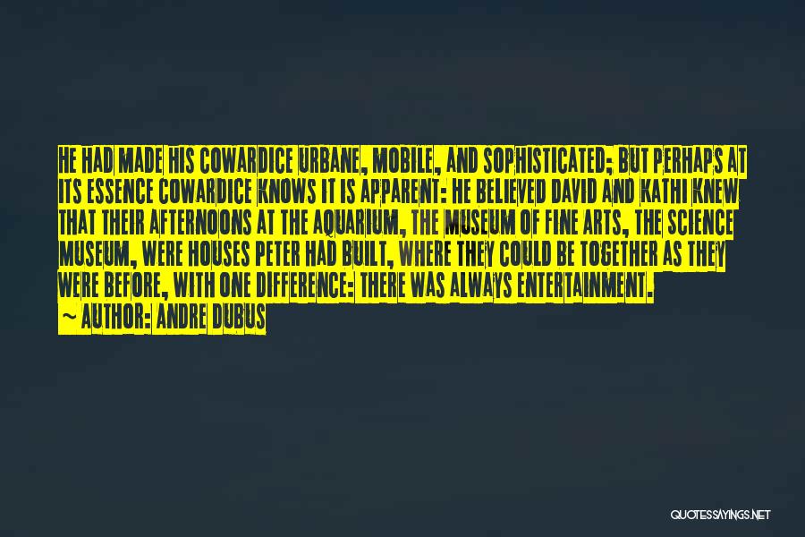 Andre Dubus Quotes: He Had Made His Cowardice Urbane, Mobile, And Sophisticated; But Perhaps At Its Essence Cowardice Knows It Is Apparent: He