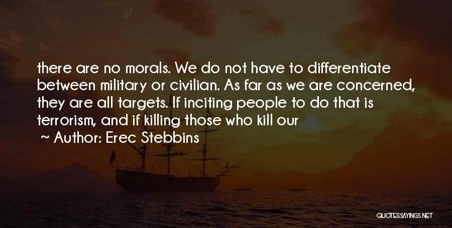 Erec Stebbins Quotes: There Are No Morals. We Do Not Have To Differentiate Between Military Or Civilian. As Far As We Are Concerned,