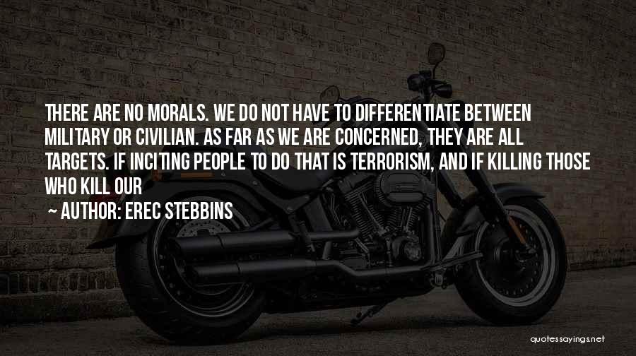 Erec Stebbins Quotes: There Are No Morals. We Do Not Have To Differentiate Between Military Or Civilian. As Far As We Are Concerned,