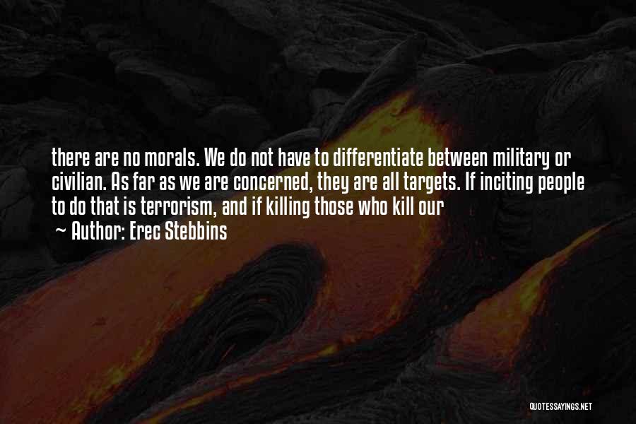 Erec Stebbins Quotes: There Are No Morals. We Do Not Have To Differentiate Between Military Or Civilian. As Far As We Are Concerned,