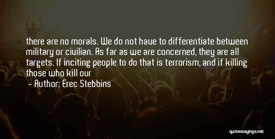 Erec Stebbins Quotes: There Are No Morals. We Do Not Have To Differentiate Between Military Or Civilian. As Far As We Are Concerned,