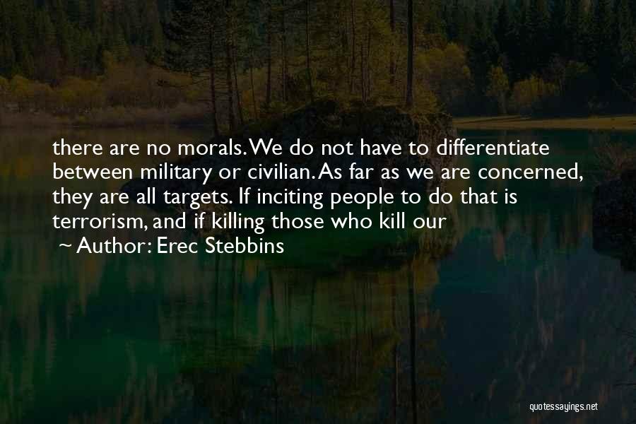 Erec Stebbins Quotes: There Are No Morals. We Do Not Have To Differentiate Between Military Or Civilian. As Far As We Are Concerned,