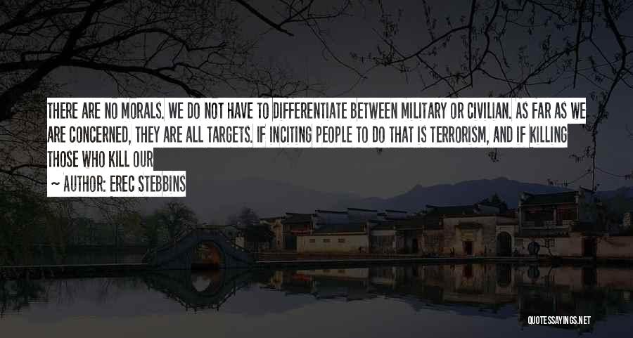 Erec Stebbins Quotes: There Are No Morals. We Do Not Have To Differentiate Between Military Or Civilian. As Far As We Are Concerned,