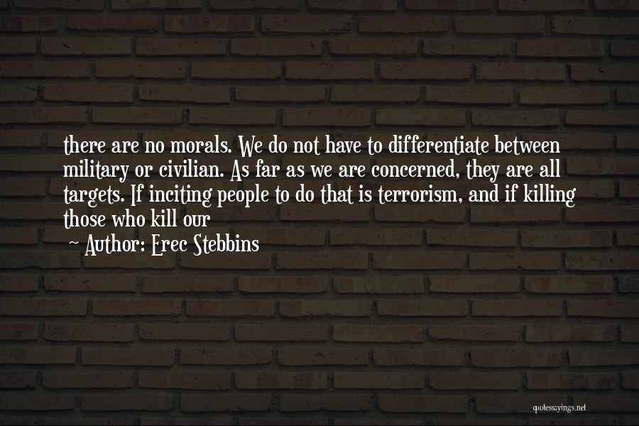 Erec Stebbins Quotes: There Are No Morals. We Do Not Have To Differentiate Between Military Or Civilian. As Far As We Are Concerned,