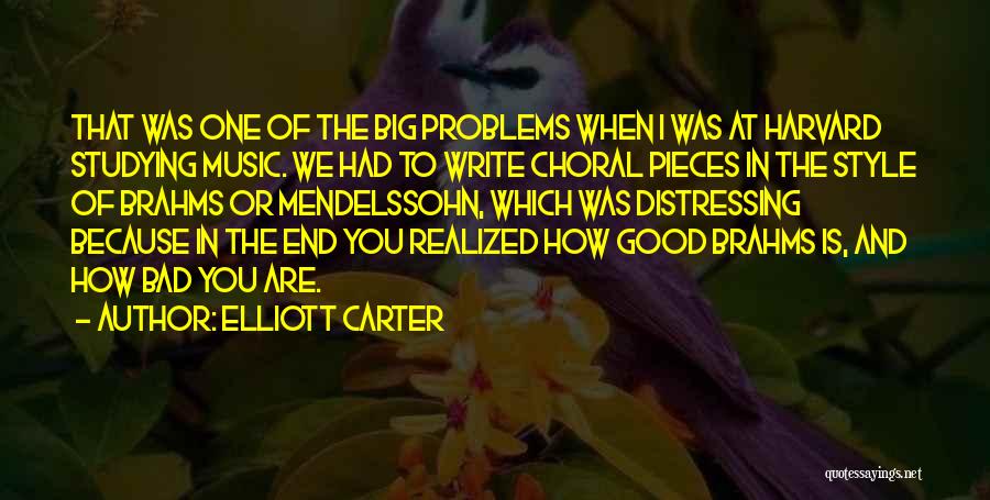 Elliott Carter Quotes: That Was One Of The Big Problems When I Was At Harvard Studying Music. We Had To Write Choral Pieces