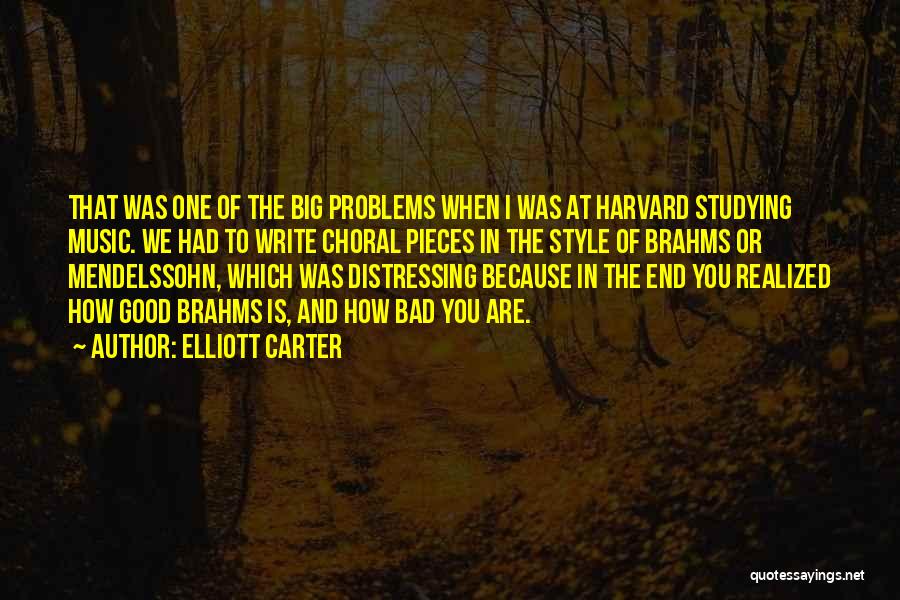 Elliott Carter Quotes: That Was One Of The Big Problems When I Was At Harvard Studying Music. We Had To Write Choral Pieces