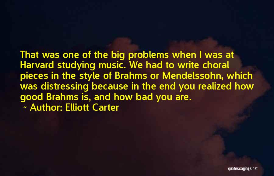 Elliott Carter Quotes: That Was One Of The Big Problems When I Was At Harvard Studying Music. We Had To Write Choral Pieces