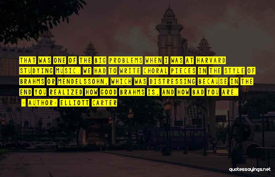 Elliott Carter Quotes: That Was One Of The Big Problems When I Was At Harvard Studying Music. We Had To Write Choral Pieces