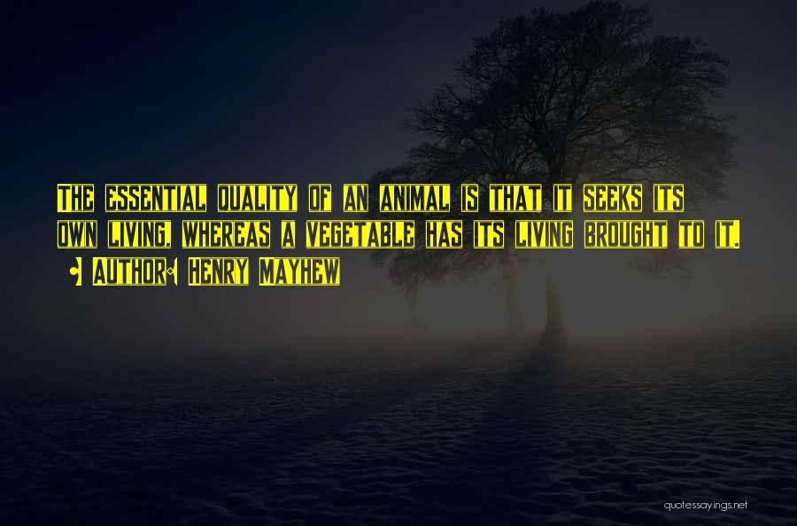 Henry Mayhew Quotes: The Essential Quality Of An Animal Is That It Seeks Its Own Living, Whereas A Vegetable Has Its Living Brought