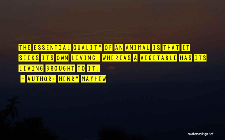 Henry Mayhew Quotes: The Essential Quality Of An Animal Is That It Seeks Its Own Living, Whereas A Vegetable Has Its Living Brought