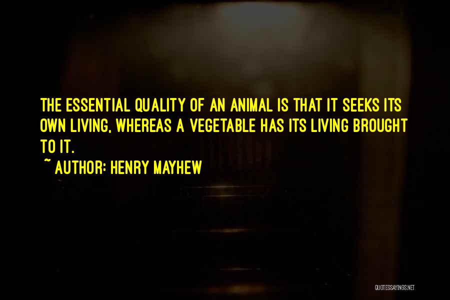 Henry Mayhew Quotes: The Essential Quality Of An Animal Is That It Seeks Its Own Living, Whereas A Vegetable Has Its Living Brought