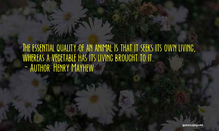 Henry Mayhew Quotes: The Essential Quality Of An Animal Is That It Seeks Its Own Living, Whereas A Vegetable Has Its Living Brought