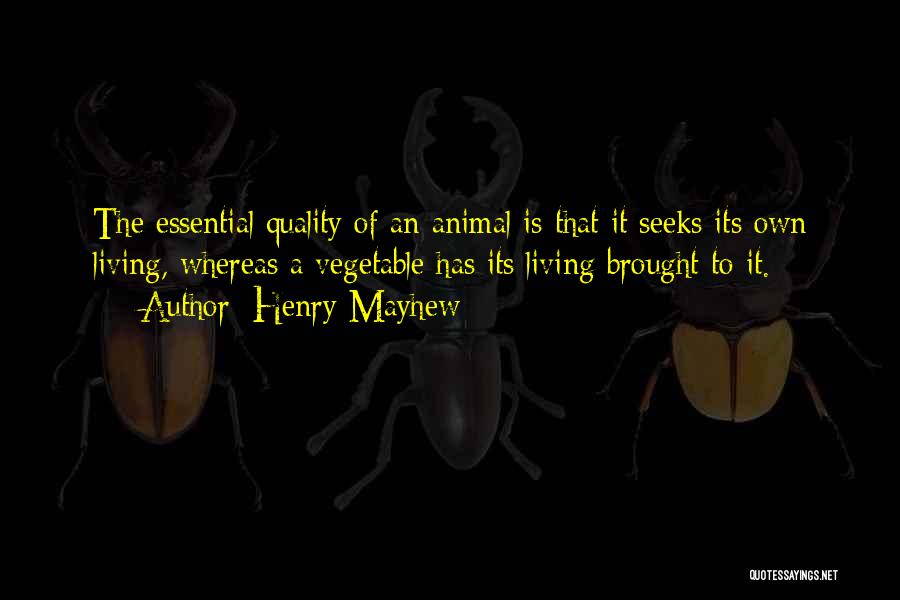 Henry Mayhew Quotes: The Essential Quality Of An Animal Is That It Seeks Its Own Living, Whereas A Vegetable Has Its Living Brought