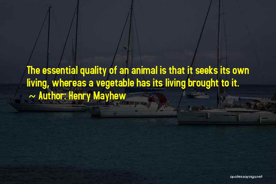 Henry Mayhew Quotes: The Essential Quality Of An Animal Is That It Seeks Its Own Living, Whereas A Vegetable Has Its Living Brought