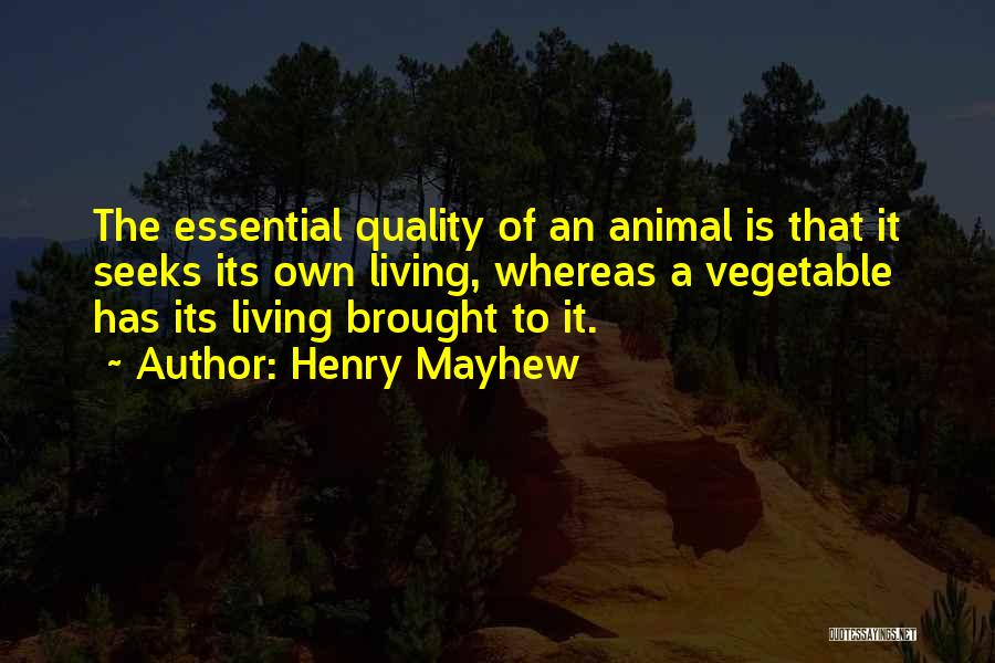 Henry Mayhew Quotes: The Essential Quality Of An Animal Is That It Seeks Its Own Living, Whereas A Vegetable Has Its Living Brought