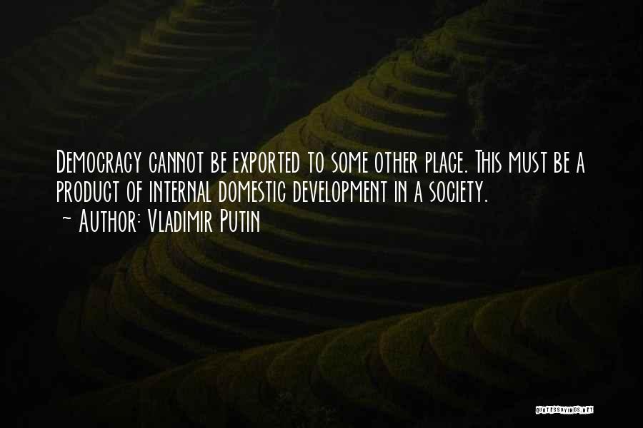 Vladimir Putin Quotes: Democracy Cannot Be Exported To Some Other Place. This Must Be A Product Of Internal Domestic Development In A Society.