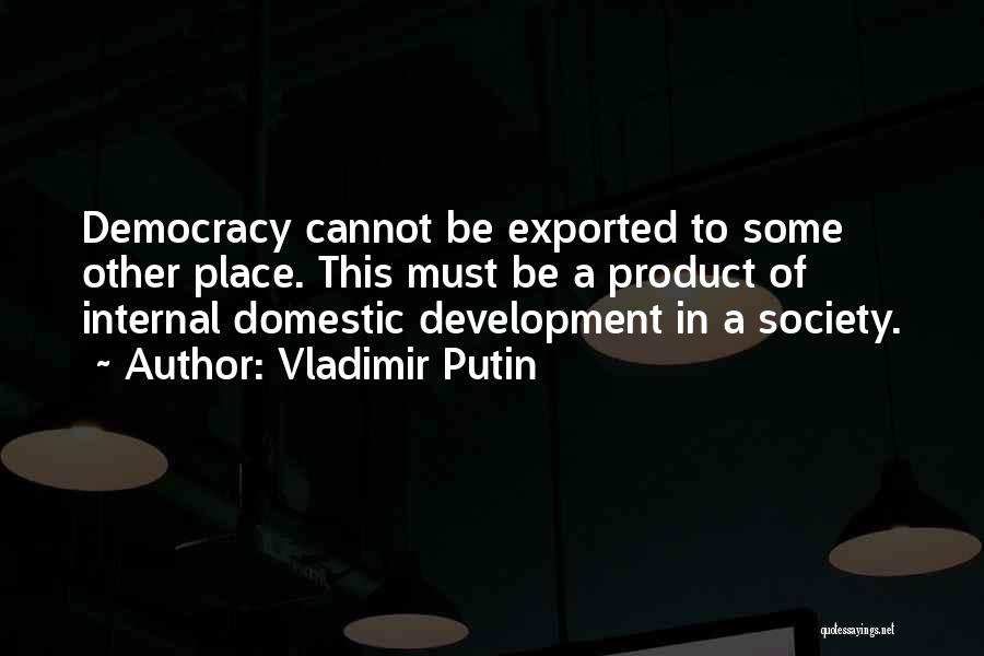 Vladimir Putin Quotes: Democracy Cannot Be Exported To Some Other Place. This Must Be A Product Of Internal Domestic Development In A Society.