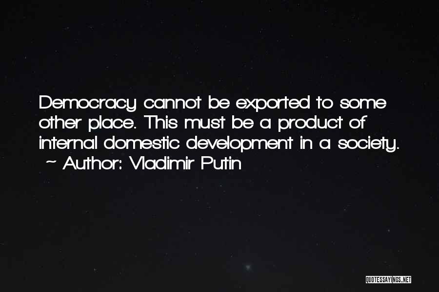 Vladimir Putin Quotes: Democracy Cannot Be Exported To Some Other Place. This Must Be A Product Of Internal Domestic Development In A Society.