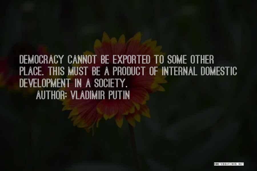 Vladimir Putin Quotes: Democracy Cannot Be Exported To Some Other Place. This Must Be A Product Of Internal Domestic Development In A Society.